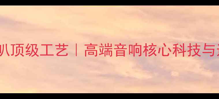 图片 扬声器喇叭顶级工艺｜高端音响核心科技与选配指南2
