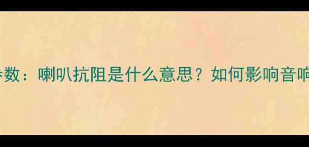 图片 扬声器阻抗参数：喇叭抗阻是什么意思？如何影响音响系统性能？1