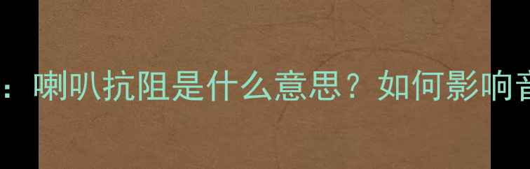 图片 扬声器阻抗参数：喇叭抗阻是什么意思？如何影响音响系统性能？2