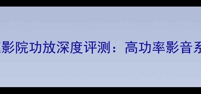 图片 披路士1050家庭影院功放深度评测：高功率影音系统的核心设备2