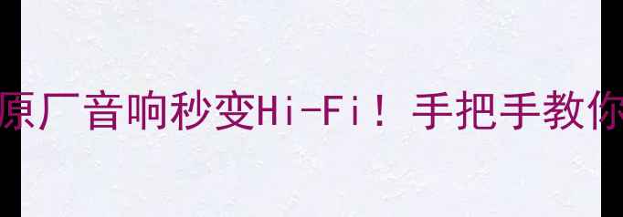 图片 拆车博士喇叭升级全攻略原厂音响秒变Hi-Fi！手把手教你DIY改装（附避坑指南）1