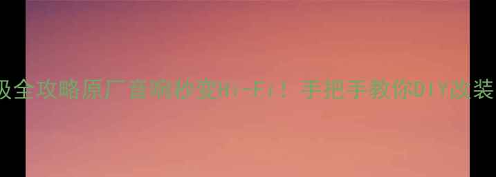 图片 拆车博士喇叭升级全攻略原厂音响秒变Hi-Fi！手把手教你DIY改装（附避坑指南）2