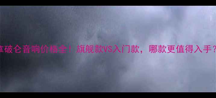 图片 拿破仑音响价格全！旗舰款VS入门款，哪款更值得入手？