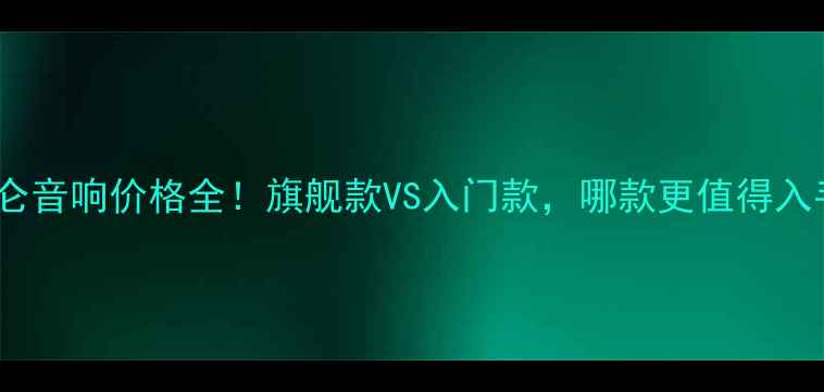 图片 拿破仑音响价格全！旗舰款VS入门款，哪款更值得入手？2