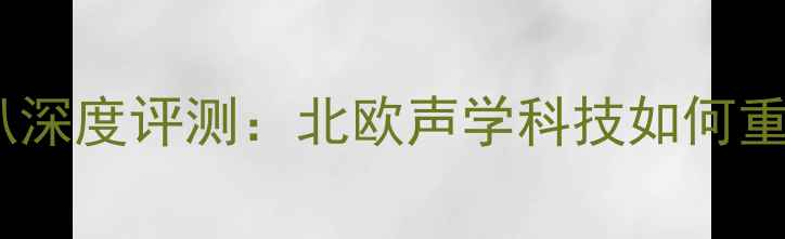 图片 挪威西雅士中低音喇叭深度评测：北欧声学科技如何重塑家庭影院音效体验2