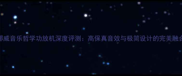 图片 挪威音乐哲学功放机深度评测：高保真音效与极简设计的完美融合