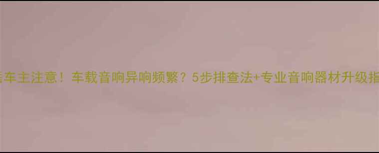图片 探岳车主注意！车载音响异响频繁？5步排查法+专业音响器材升级指南2