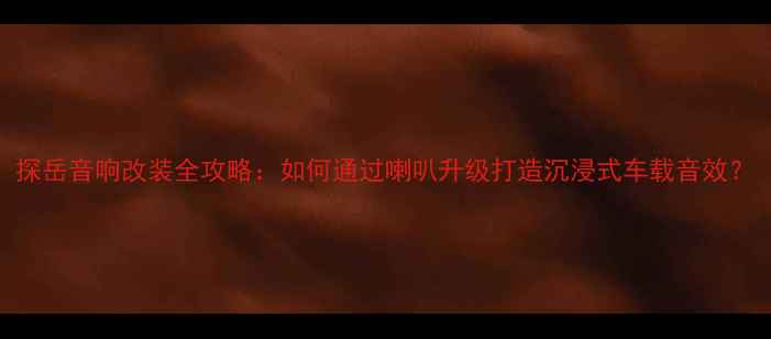 图片 探岳音响改装全攻略：如何通过喇叭升级打造沉浸式车载音效？