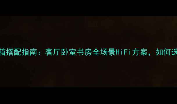 图片 推荐卓丽贵族书架音箱搭配指南：客厅卧室书房全场景HiFi方案，如何选到对的声音与颜值？