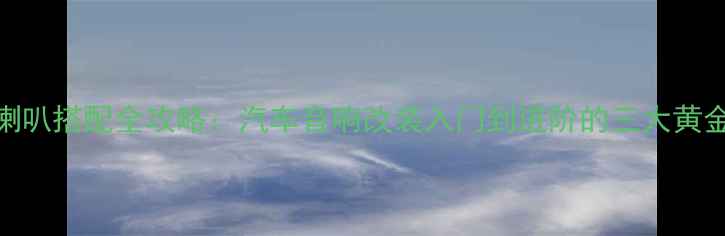 图片 摩雷喇叭搭配全攻略：汽车音响改装入门到进阶的三大黄金法则