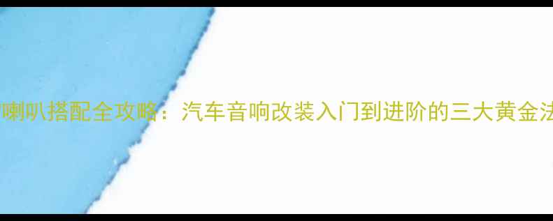 图片 摩雷喇叭搭配全攻略：汽车音响改装入门到进阶的三大黄金法则2