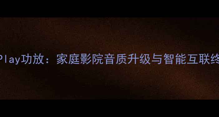 图片 支持AirPlay功放：家庭影院音质升级与智能互联终极指南2