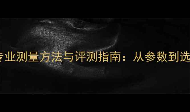 图片 数字功放专业测量方法与评测指南：从参数到选购决策全1