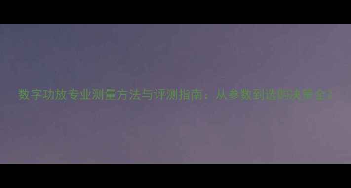 图片 数字功放专业测量方法与评测指南：从参数到选购决策全2