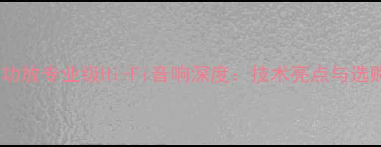 图片 斯巴克功放专业级Hi-Fi音响深度：技术亮点与选购指南1