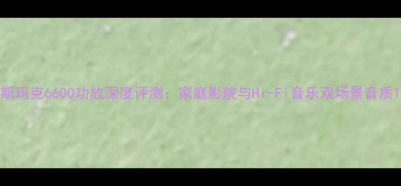 图片 斯玛克6600功放深度评测：家庭影院与Hi-Fi音乐双场景音质1