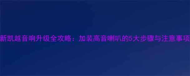图片 新凯越音响升级全攻略：加装高音喇叭的5大步骤与注意事项