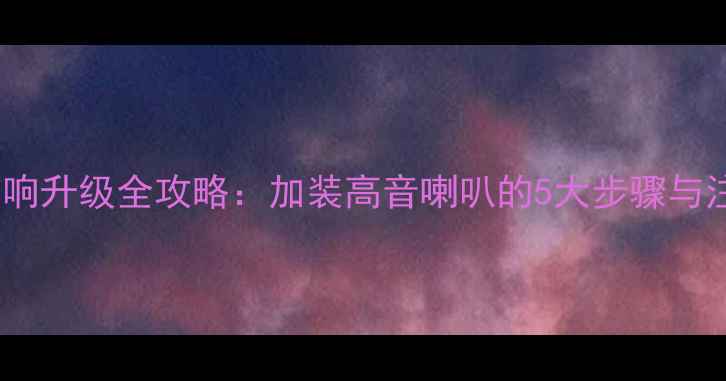 图片 新凯越音响升级全攻略：加装高音喇叭的5大步骤与注意事项1
