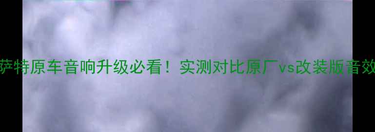 图片 新帕萨特原车音响升级必看！实测对比原厂vs改装版音效差异
