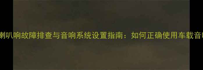 图片 新帝豪锁车喇叭响故障排查与音响系统设置指南：如何正确使用车载音响避免误触1