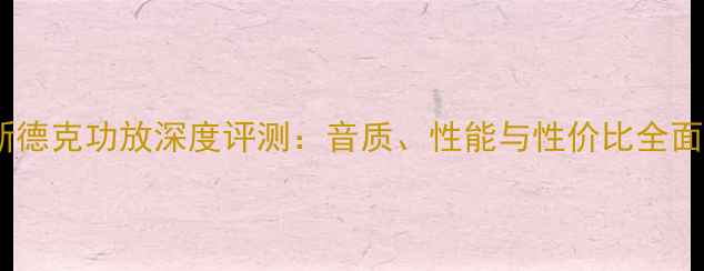 图片 新德克功放深度评测：音质、性能与性价比全面1