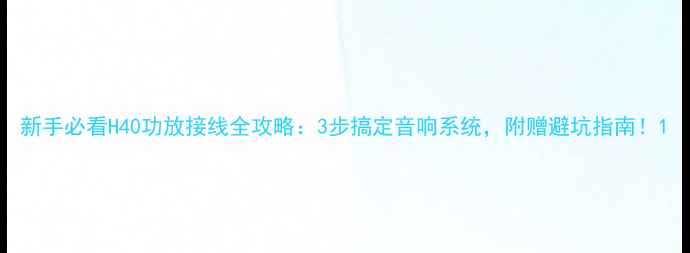 图片 新手必看H40功放接线全攻略：3步搞定音响系统，附赠避坑指南！1