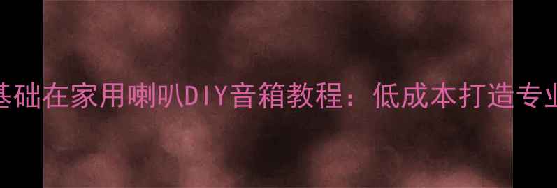 图片 新手必看零基础在家用喇叭DIY音箱教程：低成本打造专业级音响系统