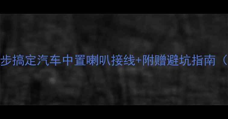 图片 新手必看！5步搞定汽车中置喇叭接线+附赠避坑指南（附接线图）2