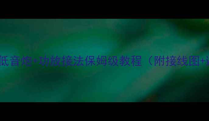 图片 新手必看！低音炮+功放接法保姆级教程（附接线图+避坑指南）2
