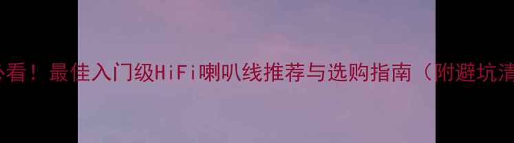 图片 新手必看！最佳入门级HiFi喇叭线推荐与选购指南（附避坑清单）2