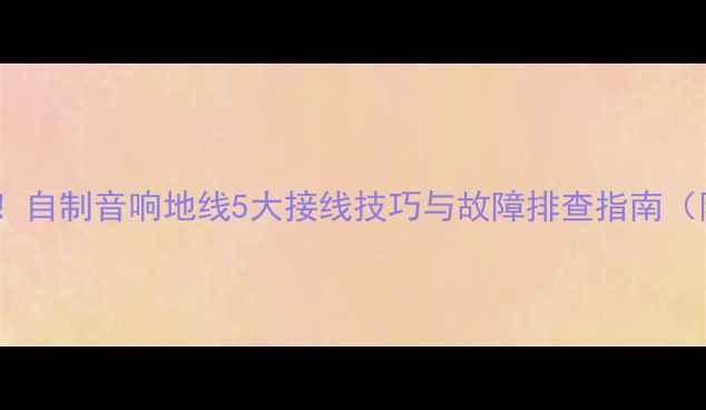 图片 新手必看！自制音响地线5大接线技巧与故障排查指南（附图解）1