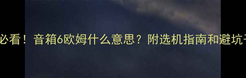 图片 新手必看！音箱6欧姆什么意思？附选机指南和避坑干货2