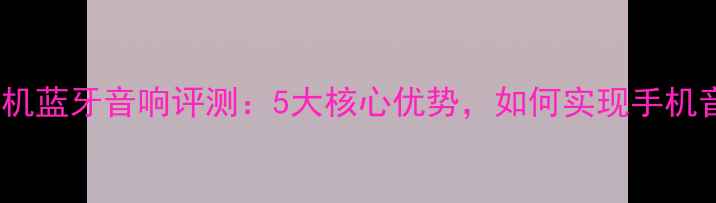 图片 新款GTI手机蓝牙音响评测：5大核心优势，如何实现手机音质飞跃？