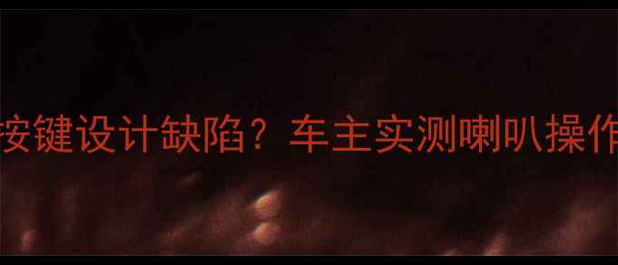 图片 新汉兰达音响系统按键设计缺陷？车主实测喇叭操作不便与解决方案全