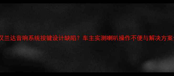 图片 新汉兰达音响系统按键设计缺陷？车主实测喇叭操作不便与解决方案全1