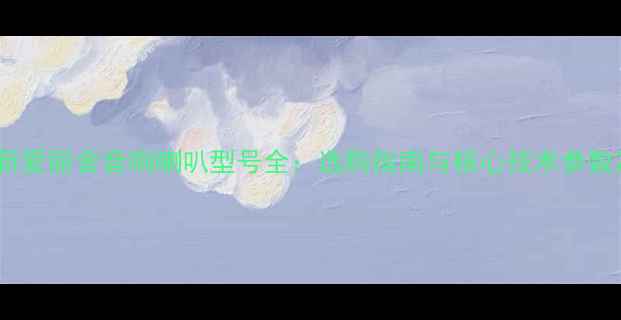 图片 新爱丽舍音响喇叭型号全：选购指南与核心技术参数2