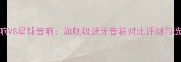 图片 新科音响VS星球音响：旗舰级蓝牙音箱对比评测与选购指南