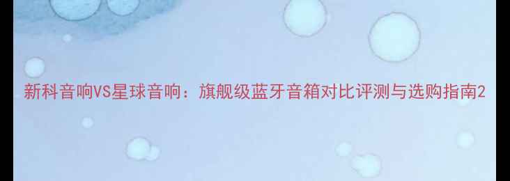 图片 新科音响VS星球音响：旗舰级蓝牙音箱对比评测与选购指南2