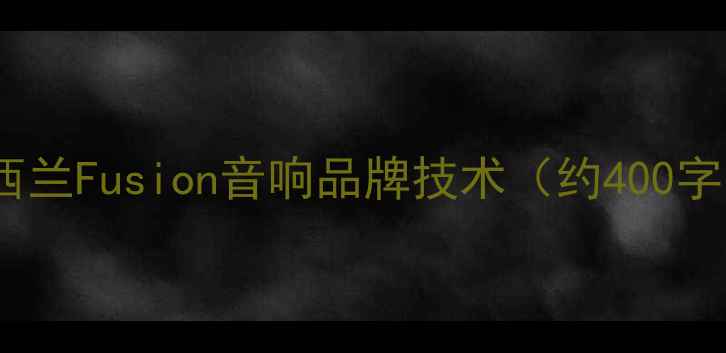 图片 新西兰Fusion音响品牌技术（约400字）1