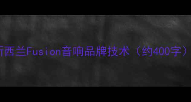 图片 新西兰Fusion音响品牌技术（约400字）2
