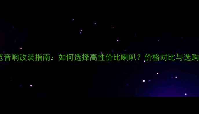 图片 新锋范音响改装指南：如何选择高性价比喇叭？价格对比与选购攻略1