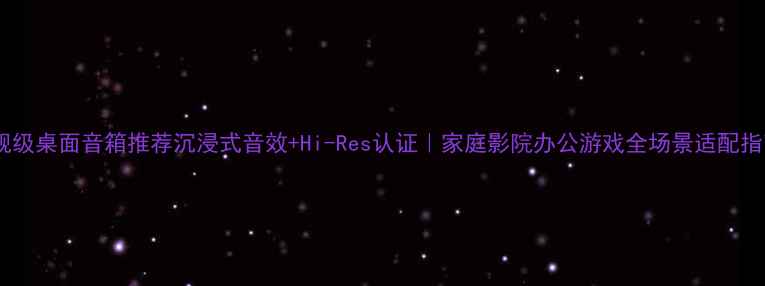 图片 旗舰级桌面音箱推荐沉浸式音效+Hi-Res认证｜家庭影院办公游戏全场景适配指南2