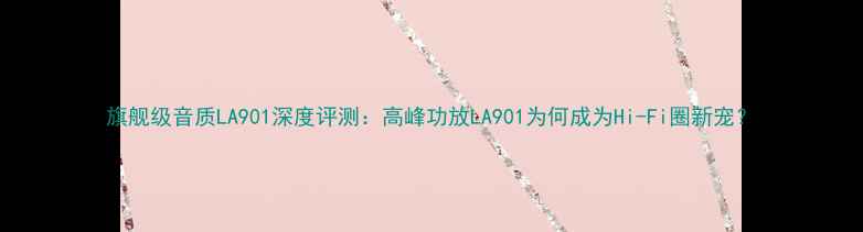 图片 旗舰级音质LA901深度评测：高峰功放LA901为何成为Hi-Fi圈新宠？