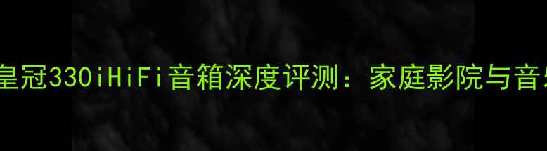 图片 旗舰级音质体验皇冠330iHiFi音箱深度评测：家庭影院与音乐系统的全能王1