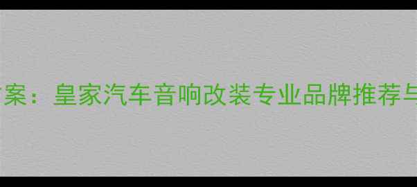 图片 无损升级方案：皇家汽车音响改装专业品牌推荐与效果实测1