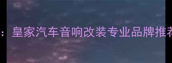 图片 无损升级方案：皇家汽车音响改装专业品牌推荐与效果实测2