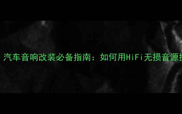图片 无损音乐新标杆！汽车音响改装必备指南：如何用HiFi无损音源提升车载听感体验