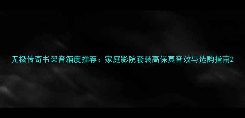 图片 无极传奇书架音箱度推荐：家庭影院套装高保真音效与选购指南2