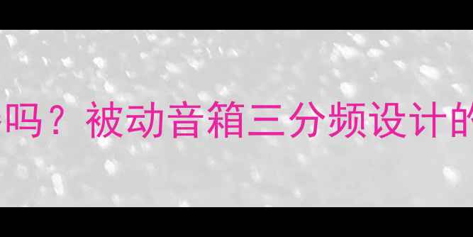 图片 无源低音炮自带分频器吗？被动音箱三分频设计的核心原理与选配指南1