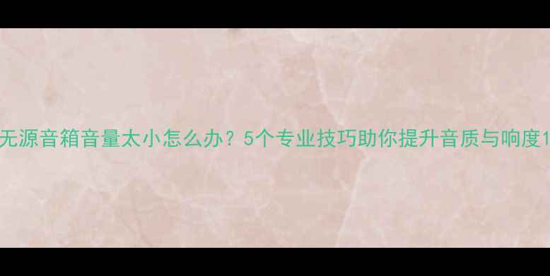 图片 无源音箱音量太小怎么办？5个专业技巧助你提升音质与响度1